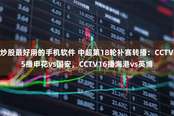 炒股最好用的手机软件 中超第18轮补赛转播：CCTV5播申花vs国安，CCTV16播海港vs英博