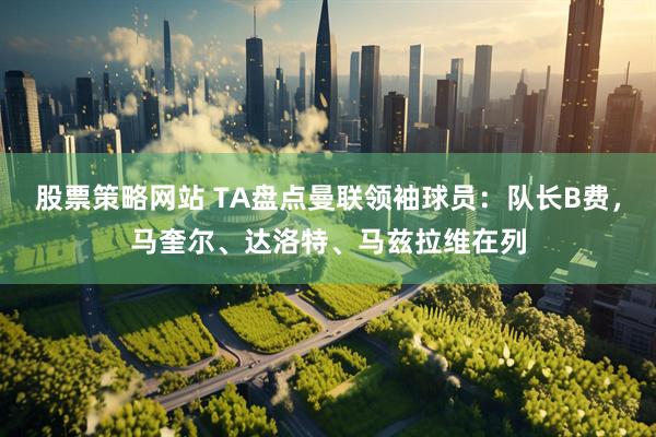 股票策略网站 TA盘点曼联领袖球员：队长B费，马奎尔、达洛特、马兹拉维在列