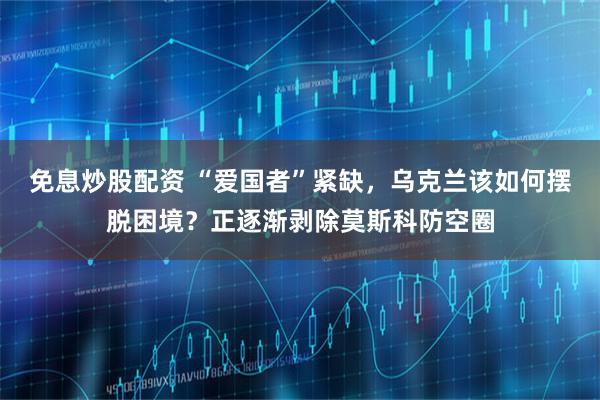 免息炒股配资 “爱国者”紧缺，乌克兰该如何摆脱困境？正逐渐剥除莫斯科防空圈