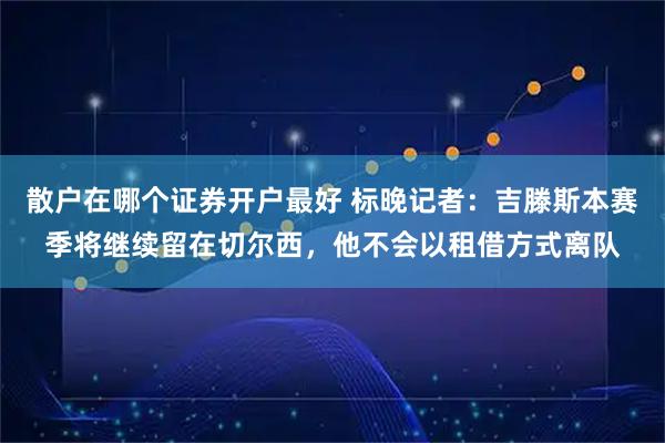 散户在哪个证券开户最好 标晚记者：吉滕斯本赛季将继续留在切尔西，他不会以租借方式离队