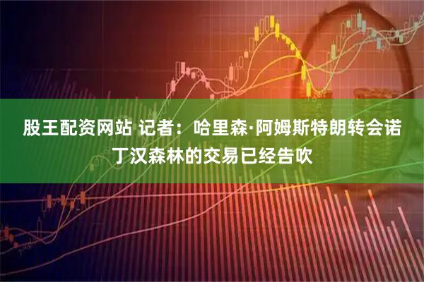 股王配资网站 记者：哈里森·阿姆斯特朗转会诺丁汉森林的交易已经告吹