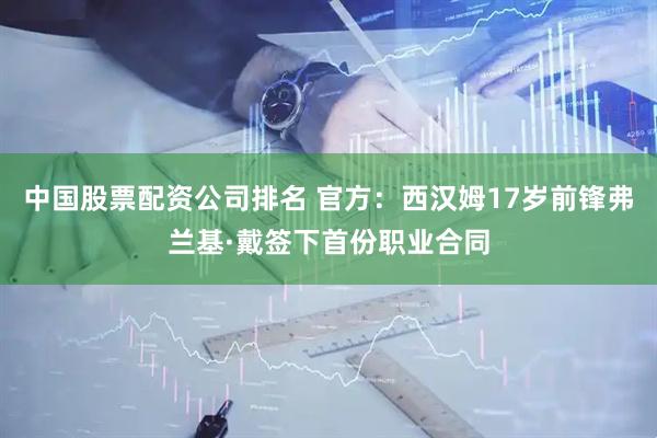 中国股票配资公司排名 官方：西汉姆17岁前锋弗兰基·戴签下首份职业合同
