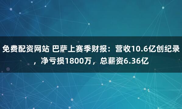 免费配资网站 巴萨上赛季财报：营收10.6亿创纪录，净亏损1800万，总薪资6.36亿