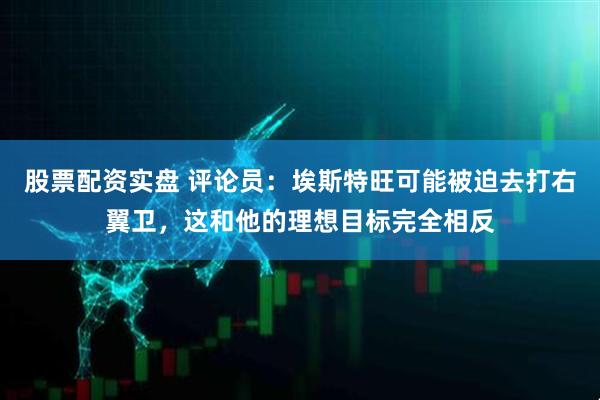 股票配资实盘 评论员:埃斯特旺可能被迫去打右翼卫,这和他的理想目标完全相反