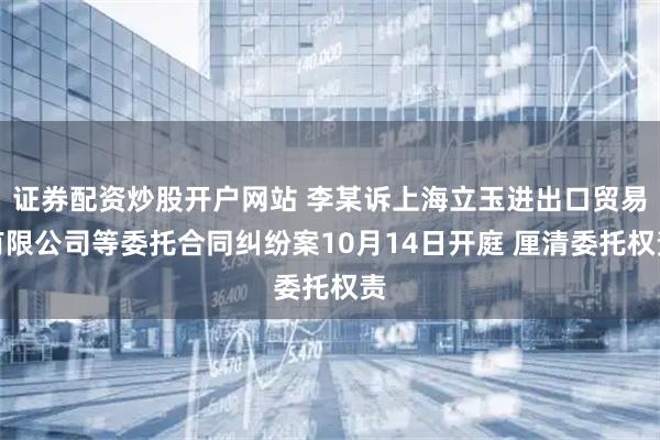 证券配资炒股开户网站 李某诉上海立玉进出口贸易有限公司等委托合同纠纷案10月14日开庭 厘清委托权责
