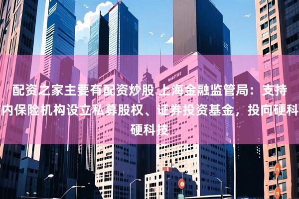 配资之家主要有配资炒股 上海金融监管局：支持辖内保险机构设立私募股权、证券投资基金，投向硬科技