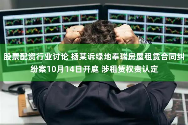 股票配资行业讨论 杨某诉绿地奉瑞房屋租赁合同纠纷案10月14日开庭 涉租赁权责认定