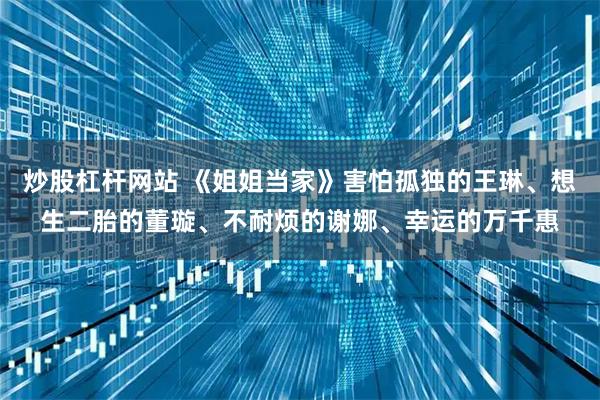 炒股杠杆网站 《姐姐当家》害怕孤独的王琳、想生二胎的董璇、不耐烦的谢娜、幸运的万千惠