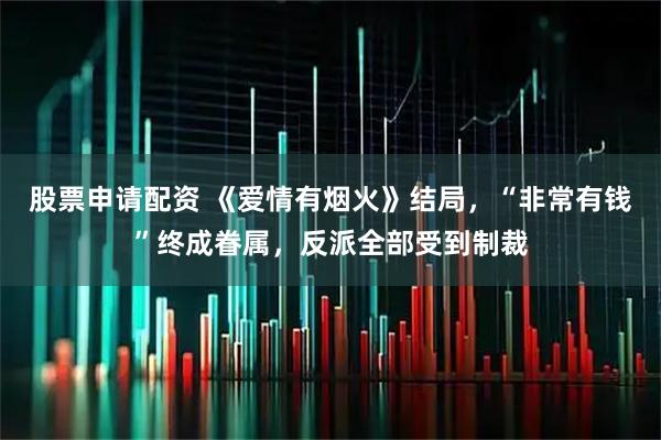 股票申请配资 《爱情有烟火》结局，“非常有钱”终成眷属，反派全部受到制裁